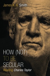 How (Not) to be Secular, James K.A. Smith